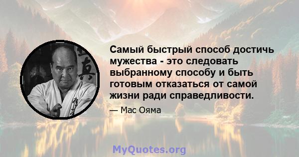 Самый быстрый способ достичь мужества - это следовать выбранному способу и быть готовым отказаться от самой жизни ради справедливости.