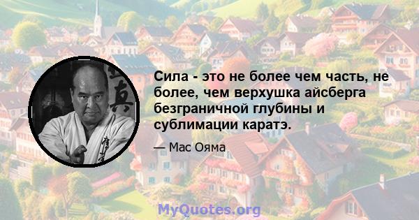 Сила - это не более чем часть, не более, чем верхушка айсберга безграничной глубины и сублимации каратэ.