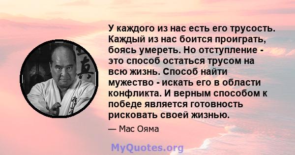 У каждого из нас есть его трусость. Каждый из нас боится проиграть, боясь умереть. Но отступление - это способ остаться трусом на всю жизнь. Способ найти мужество - искать его в области конфликта. И верным способом к