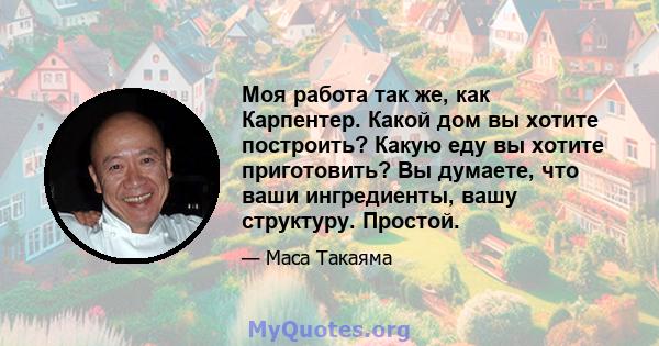 Моя работа так же, как Карпентер. Какой дом вы хотите построить? Какую еду вы хотите приготовить? Вы думаете, что ваши ингредиенты, вашу структуру. Простой.