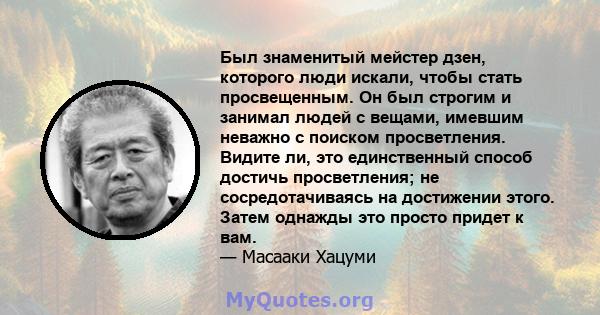 Был знаменитый мейстер дзен, которого люди искали, чтобы стать просвещенным. Он был строгим и занимал людей с вещами, имевшим неважно с поиском просветления. Видите ли, это единственный способ достичь просветления; не