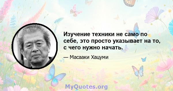 Изучение техники не само по себе, это просто указывает на то, с чего нужно начать.