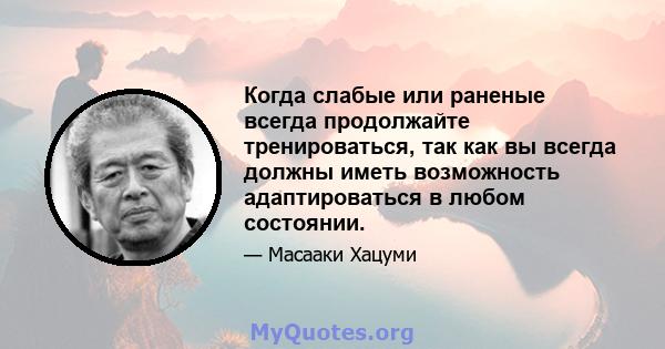 Когда слабые или раненые всегда продолжайте тренироваться, так как вы всегда должны иметь возможность адаптироваться в любом состоянии.