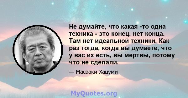 Не думайте, что какая -то одна техника - это конец. нет конца. Там нет идеальной техники. Как раз тогда, когда вы думаете, что у вас их есть, вы мертвы, потому что не сделали.