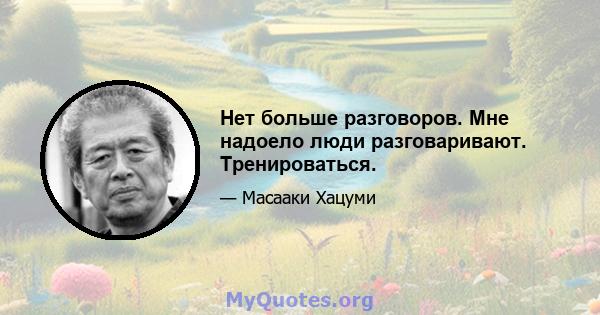 Нет больше разговоров. Мне надоело люди разговаривают. Тренироваться.