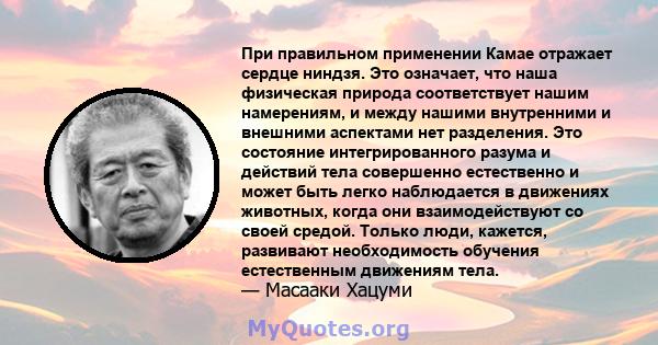 При правильном применении Камае отражает сердце ниндзя. Это означает, что наша физическая природа соответствует нашим намерениям, и между нашими внутренними и внешними аспектами нет разделения. Это состояние