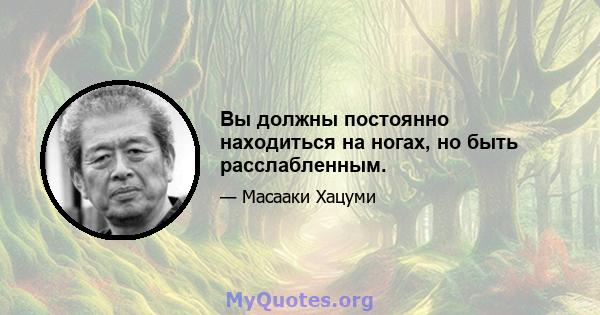 Вы должны постоянно находиться на ногах, но быть расслабленным.