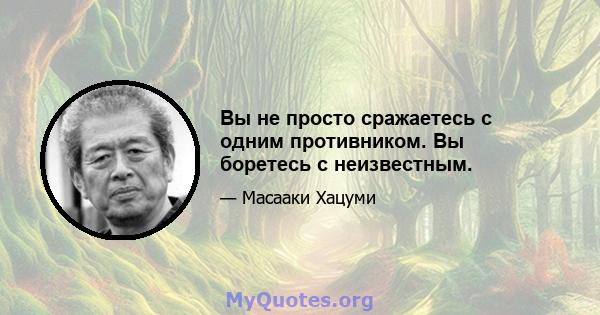 Вы не просто сражаетесь с одним противником. Вы боретесь с неизвестным.