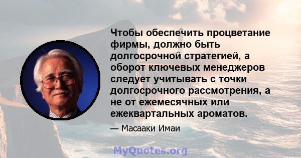 Чтобы обеспечить процветание фирмы, должно быть долгосрочной стратегией, а оборот ключевых менеджеров следует учитывать с точки долгосрочного рассмотрения, а не от ежемесячных или ежеквартальных ароматов.