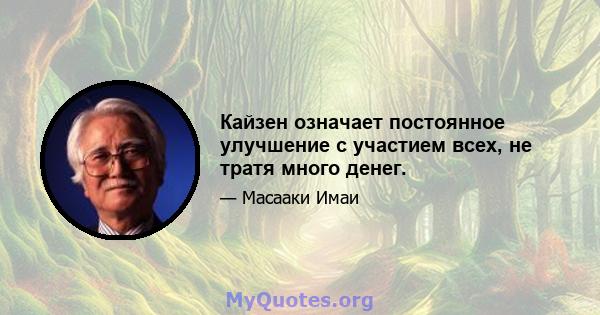 Кайзен означает постоянное улучшение с участием всех, не тратя много денег.