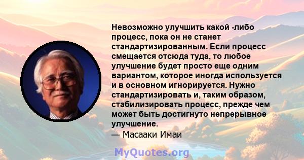 Невозможно улучшить какой -либо процесс, пока он не станет стандартизированным. Если процесс смещается отсюда туда, то любое улучшение будет просто еще одним вариантом, которое иногда используется и в основном