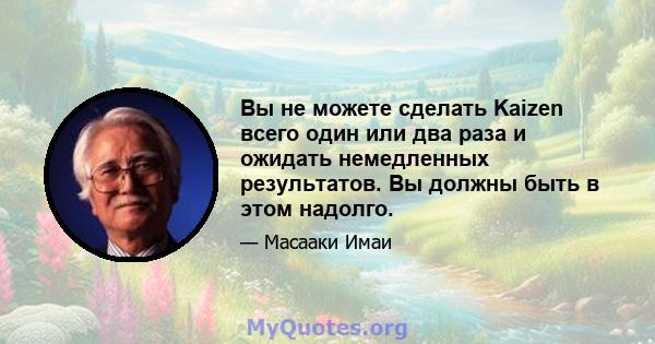 Вы не можете сделать Kaizen всего один или два раза и ожидать немедленных результатов. Вы должны быть в этом надолго.