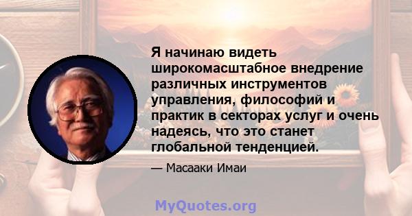 Я начинаю видеть широкомасштабное внедрение различных инструментов управления, философий и практик в секторах услуг и очень надеясь, что это станет глобальной тенденцией.