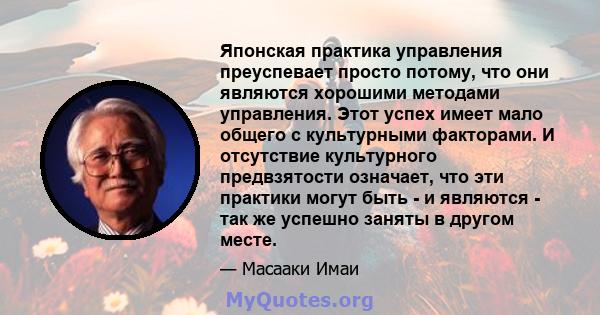 Японская практика управления преуспевает просто потому, что они являются хорошими методами управления. Этот успех имеет мало общего с культурными факторами. И отсутствие культурного предвзятости означает, что эти