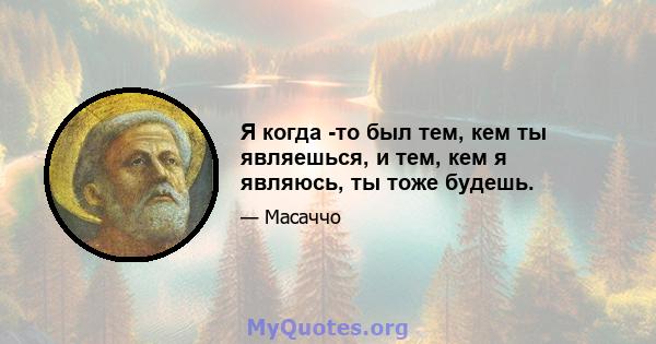 Я когда -то был тем, кем ты являешься, и тем, кем я являюсь, ты тоже будешь.