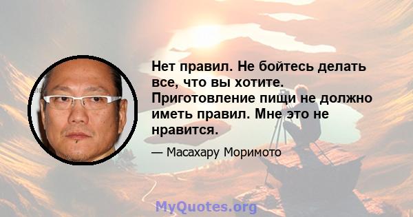 Нет правил. Не бойтесь делать все, что вы хотите. Приготовление пищи не должно иметь правил. Мне это не нравится.