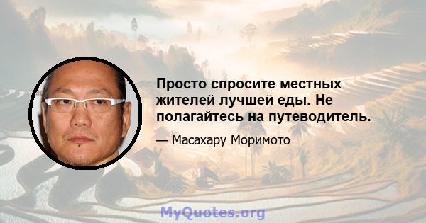 Просто спросите местных жителей лучшей еды. Не полагайтесь на путеводитель.