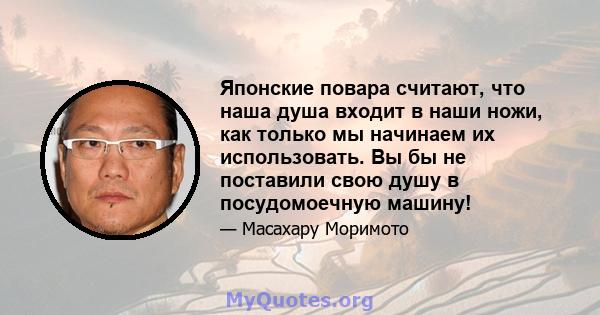 Японские повара считают, что наша душа входит в наши ножи, как только мы начинаем их использовать. Вы бы не поставили свою душу в посудомоечную машину!