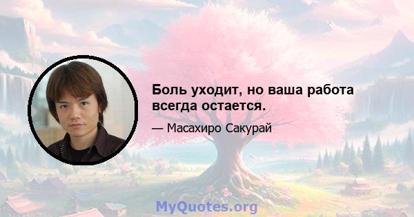 Боль уходит, но ваша работа всегда остается.