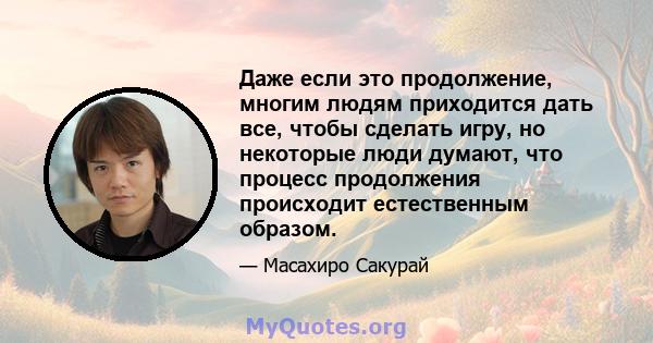 Даже если это продолжение, многим людям приходится дать все, чтобы сделать игру, но некоторые люди думают, что процесс продолжения происходит естественным образом.