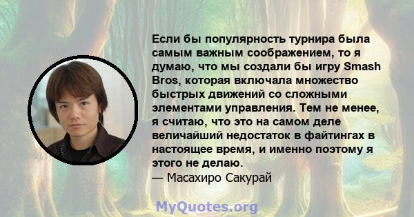 Если бы популярность турнира была самым важным соображением, то я думаю, что мы создали бы игру Smash Bros, которая включала множество быстрых движений со сложными элементами управления. Тем не менее, я считаю, что это