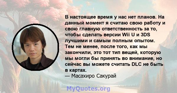 В настоящее время у нас нет планов. На данный момент я считаю свою работу и свою главную ответственность за то, чтобы сделать версии Wii U и 3DS лучшими и самым полным опытом. Тем не менее, после того, как мы закончили, 