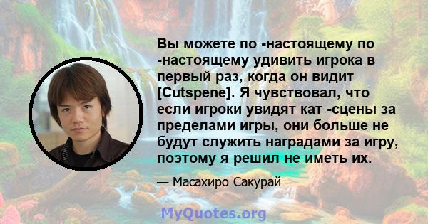 Вы можете по -настоящему по -настоящему удивить игрока в первый раз, когда он видит [Cutspene]. Я чувствовал, что если игроки увидят кат -сцены за пределами игры, они больше не будут служить наградами за игру, поэтому я 