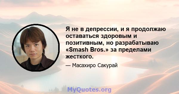 Я не в депрессии, и я продолжаю оставаться здоровым и позитивным, но разрабатываю «Smash Bros.» за пределами жесткого.