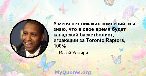 У меня нет никаких сомнений, и я знаю, что в свое время будет канадский баскетболист, играющий за Toronto Raptors, 100%