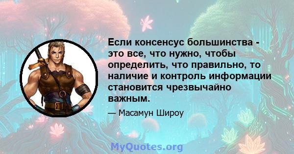 Если консенсус большинства - это все, что нужно, чтобы определить, что правильно, то наличие и контроль информации становится чрезвычайно важным.