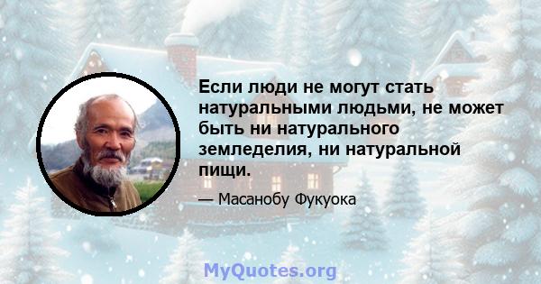 Если люди не могут стать натуральными людьми, не может быть ни натурального земледелия, ни натуральной пищи.