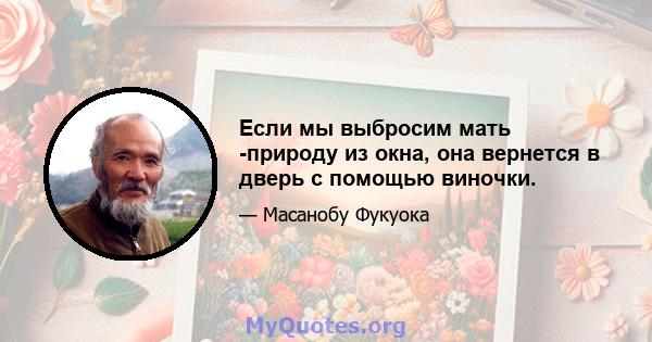 Если мы выбросим мать -природу из окна, она вернется в дверь с помощью виночки.