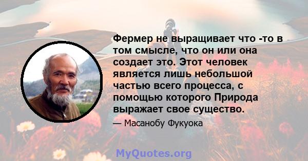 Фермер не выращивает что -то в том смысле, что он или она создает это. Этот человек является лишь небольшой частью всего процесса, с помощью которого Природа выражает свое существо.