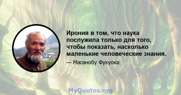 Ирония в том, что наука послужила только для того, чтобы показать, насколько маленькие человеческие знания.