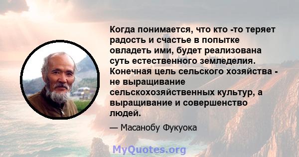 Когда понимается, что кто -то теряет радость и счастье в попытке овладеть ими, будет реализована суть естественного земледелия. Конечная цель сельского хозяйства - не выращивание сельскохозяйственных культур, а