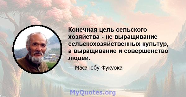 Конечная цель сельского хозяйства - не выращивание сельскохозяйственных культур, а выращивание и совершенство людей.