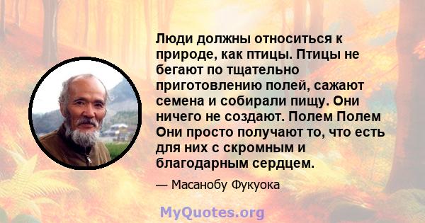 Люди должны относиться к природе, как птицы. Птицы не бегают по тщательно приготовлению полей, сажают семена и собирали пищу. Они ничего не создают. Полем Полем Они просто получают то, что есть для них с скромным и