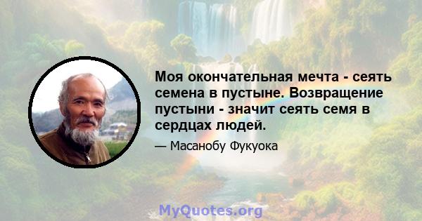 Моя окончательная мечта - сеять семена в пустыне. Возвращение пустыни - значит сеять семя в сердцах людей.