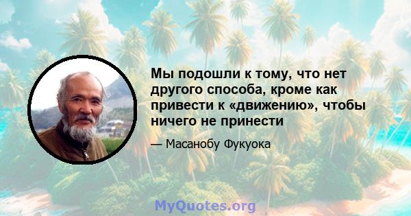 Мы подошли к тому, что нет другого способа, кроме как привести к «движению», чтобы ничего не принести