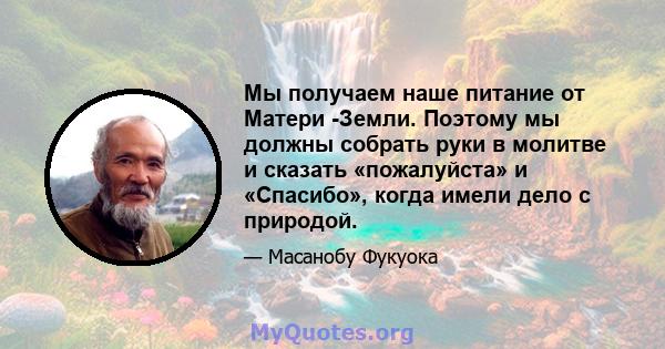 Мы получаем наше питание от Матери -Земли. Поэтому мы должны собрать руки в молитве и сказать «пожалуйста» и «Спасибо», когда имели дело с природой.