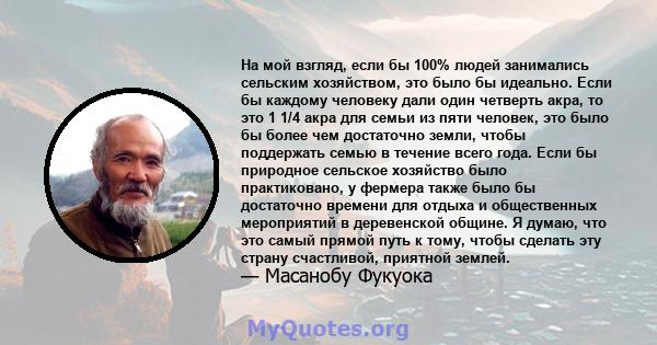 На мой взгляд, если бы 100% людей занимались сельским хозяйством, это было бы идеально. Если бы каждому человеку дали один четверть акра, то это 1 1/4 акра для семьи из пяти человек, это было бы более чем достаточно