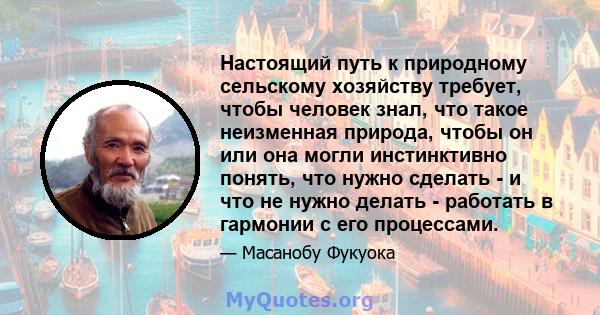 Настоящий путь к природному сельскому хозяйству требует, чтобы человек знал, что такое неизменная природа, чтобы он или она могли инстинктивно понять, что нужно сделать - и что не нужно делать - работать в гармонии с