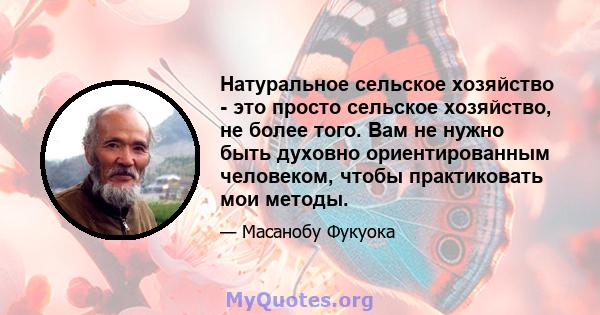 Натуральное сельское хозяйство - это просто сельское хозяйство, не более того. Вам не нужно быть духовно ориентированным человеком, чтобы практиковать мои методы.