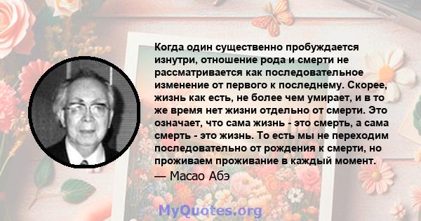 Когда один существенно пробуждается изнутри, отношение рода и смерти не рассматривается как последовательное изменение от первого к последнему. Скорее, жизнь как есть, не более чем умирает, и в то же время нет жизни