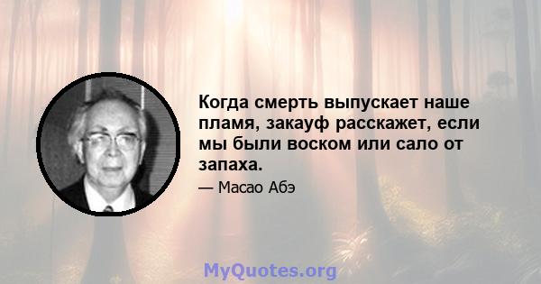 Когда смерть выпускает наше пламя, закауф расскажет, если мы были воском или сало от запаха.