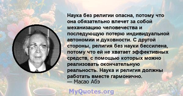 Наука без религии опасна, потому что она обязательно влечет за собой механизацию человечества и последующую потерю индивидуальной автономии и духовности. С другой стороны, религия без науки бессилена, потому что ей не