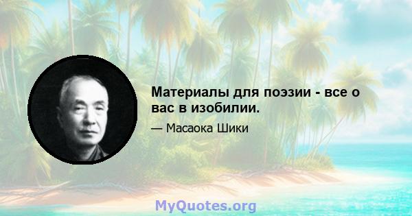 Материалы для поэзии - все о вас в изобилии.