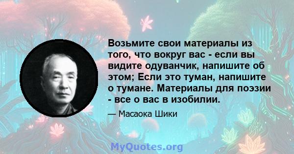 Возьмите свои материалы из того, что вокруг вас - если вы видите одуванчик, напишите об этом; Если это туман, напишите о тумане. Материалы для поэзии - все о вас в изобилии.