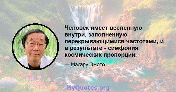 Человек имеет вселенную внутри, заполненную перекрывающимися частотами, и в результате - симфония космических пропорций.