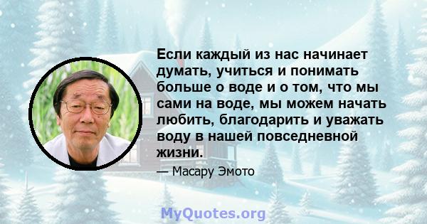 Если каждый из нас начинает думать, учиться и понимать больше о воде и о том, что мы сами на воде, мы можем начать любить, благодарить и уважать воду в нашей повседневной жизни.